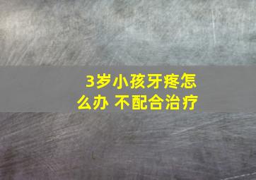 3岁小孩牙疼怎么办 不配合治疗